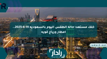 خلك مستعد: حالة الطقس اليوم بالسعودية 19-4-2025.. أمطار ورياح قوية